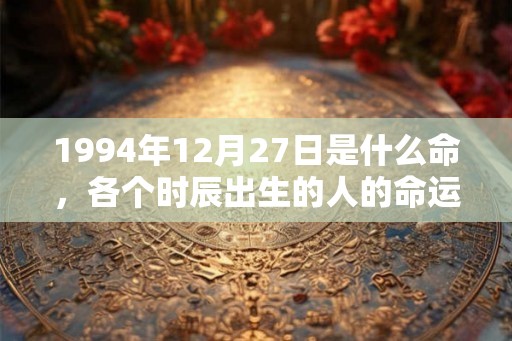 1994年12月27日是什么命，各个时辰出生的人的命运