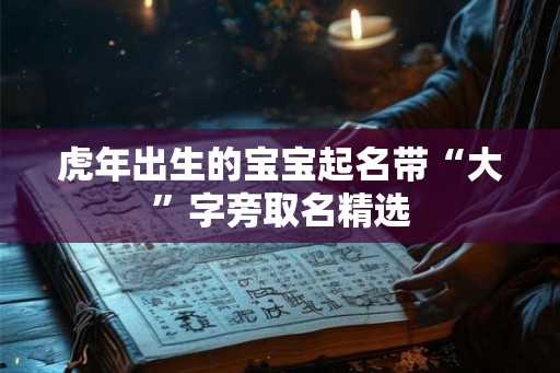 虎年出生的宝宝起名带“大”字旁取名精选