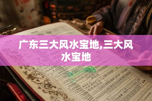 广东三大风水宝地,三大风水宝地 广东三大风水宝地,三大风水宝地