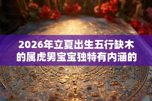 2026年立夏出生五行缺木的属虎男宝宝独特有内涵的名字