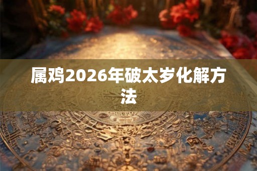 属鸡2026年破太岁化解方法