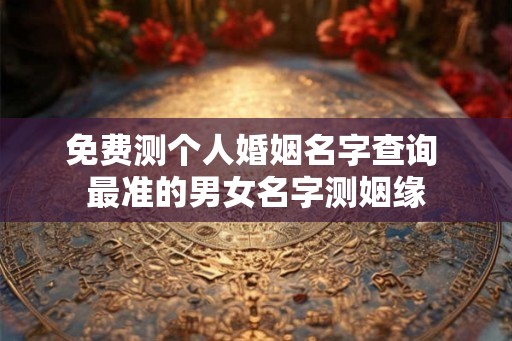 免费测个人婚姻名字查询 最准的男女名字测姻缘 免费测个人婚姻名字查询 最准的男女名字测姻缘