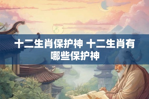 十二生肖保护神 十二生肖有哪些保护神