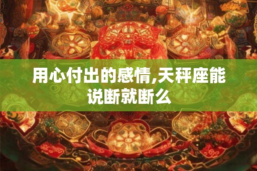 用心付出的感情,天秤座能说断就断么