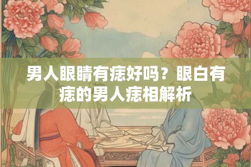 男人眼睛有痣好吗？眼白有痣的男人痣相解析