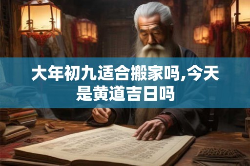 大年初九适合搬家吗,今天是黄道吉日吗