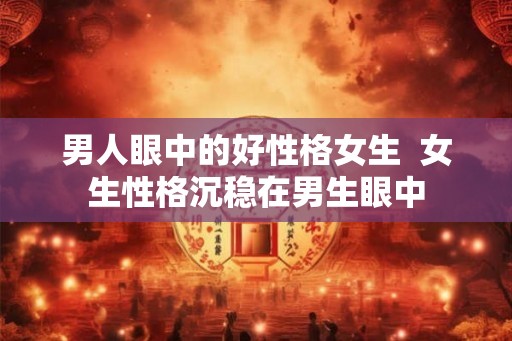 男人眼中的好性格女生  女生性格沉稳在男生眼中