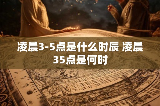 凌晨3-5点是什么时辰 凌晨35点是何时
