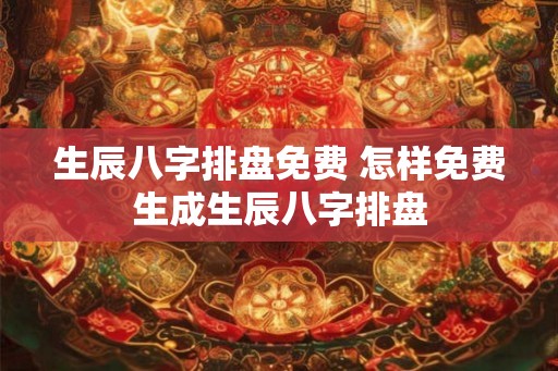 生辰八字排盘免费 怎样免费生成生辰八字排盘