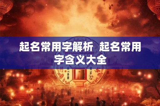 起名常用字解析  起名常用字含义大全
