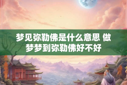 梦见弥勒佛是什么意思 做梦梦到弥勒佛好不好