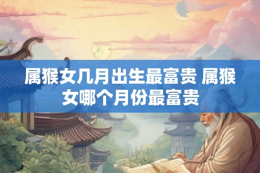 属猴女几月出生最富贵 属猴女哪个月份最富贵 属猴女几月出生最富贵 属猴女哪个月份最富贵