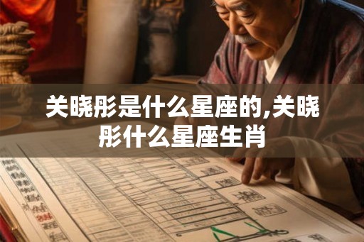 关晓彤是什么星座的,关晓彤什么星座生肖