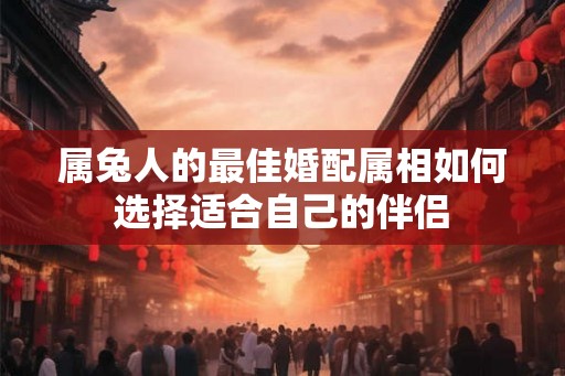 属兔人的最佳婚配属相如何选择适合自己的伴侣