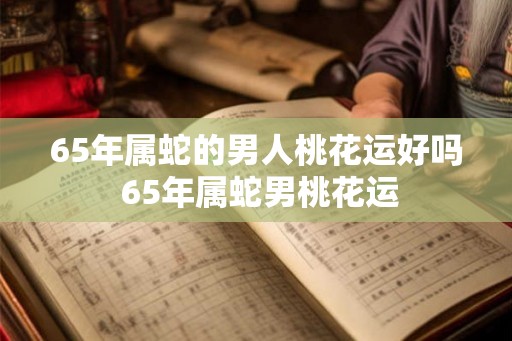 65年属蛇的男人桃花运好吗 65年属蛇男桃花运