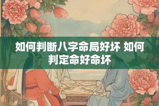 如何判断八字命局好坏 如何判定命好命坏