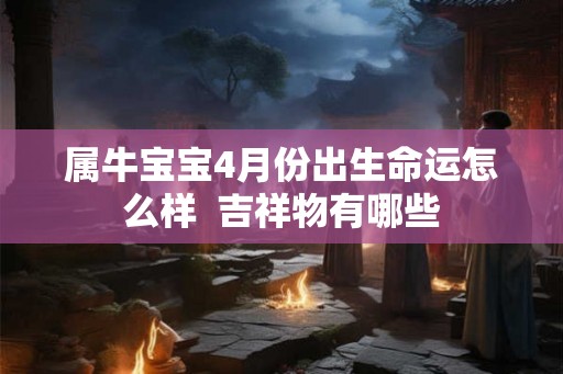 属牛宝宝4月份出生命运怎么样  吉祥物有哪些