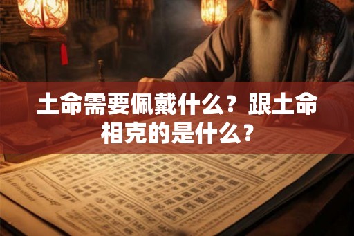 土命需要佩戴什么？跟土命相克的是什么？