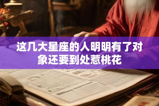 这几大星座的人明明有了对象还要到处惹桃花