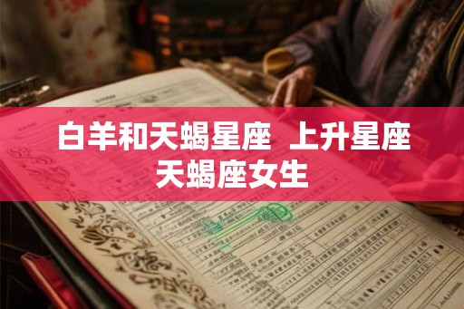 白羊和天蝎星座 上升星座天蝎座女生 白羊和天蝎星座 上升星座天蝎座女生