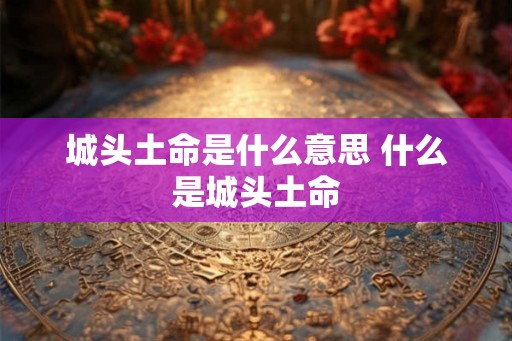 城头土命是什么意思 什么是城头土命
