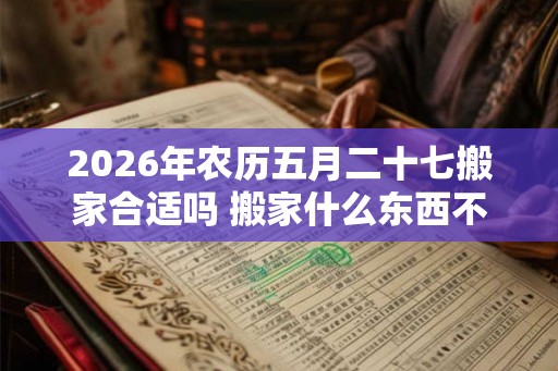 2026年农历五月二十七搬家合适吗 搬家什么东西不能留