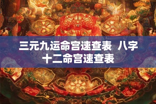 三元九运命宫速查表  八字十二命宫速查表