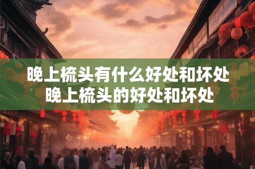 晚上梳头有什么好处和坏处 晚上梳头的好处和坏处