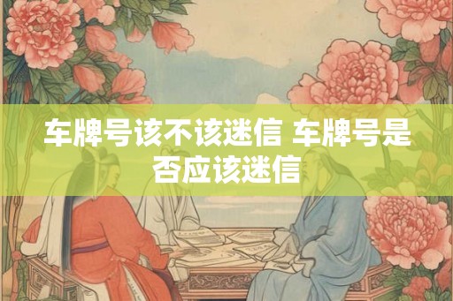 车牌号该不该迷信 车牌号是否应该迷信 车牌号该不该迷信 车牌号是否应该迷信