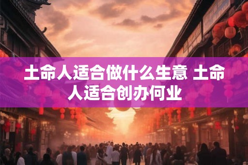 土命人适合做什么生意 土命人适合创办何业
