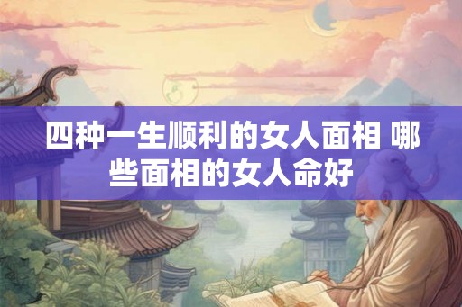 四种一生顺利的女人面相 哪些面相的女人命好 四种一生顺利的女人面相 哪些面相的女人命好