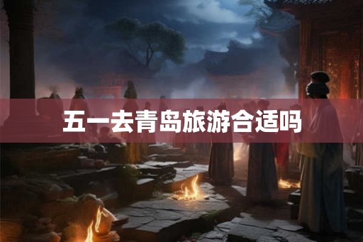 五一去青岛旅游合适吗 五一去青岛旅游合适吗