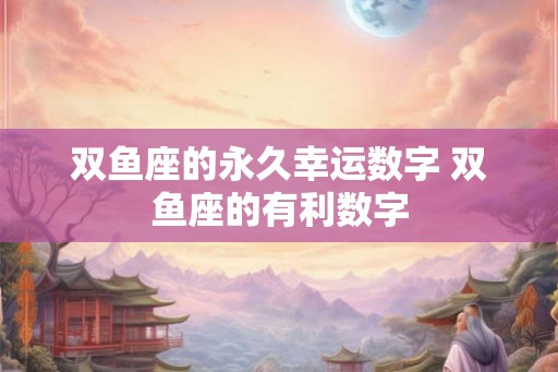 双鱼座的永久幸运数字 双鱼座的有利数字