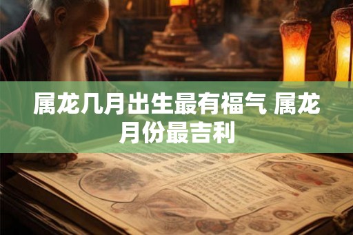 属龙几月出生最有福气 属龙月份最吉利
