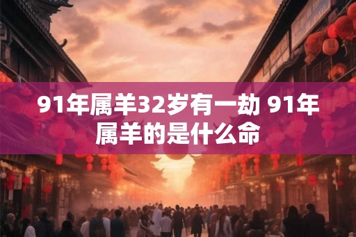 91年属羊32岁有一劫 91年属羊的是什么命