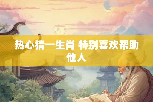 热心猜一生肖 特别喜欢帮助他人