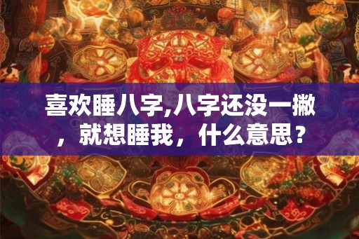 喜欢睡八字,八字还没一撇，就想睡我，什么意思？