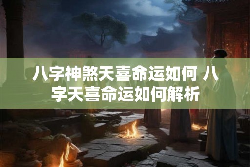 八字神煞天喜命运如何 八字天喜命运如何解析