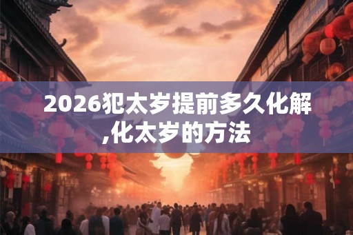 2026犯太岁提前多久化解,化太岁的方法 2026犯太岁提前多久化解,化太岁的方法