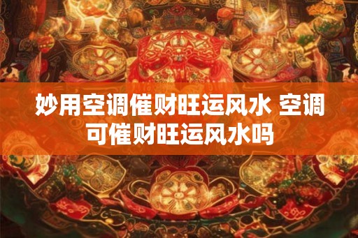 妙用空调催财旺运风水 空调可催财旺运风水吗