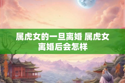 属虎女的一旦离婚 属虎女离婚后会怎样