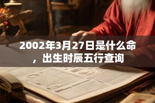 2002年3月27日是什么命，出生时辰五行查询