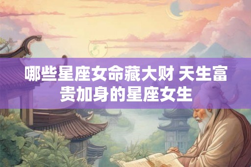 哪些星座女命藏大财 天生富贵加身的星座女生