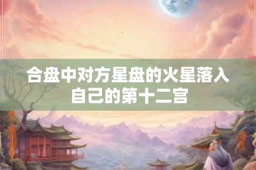 合盘中对方星盘的火星落入自己的第十二宫 合盘中对方星盘的火星落入自己的第十二宫