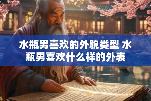 水瓶男喜欢的外貌类型 水瓶男喜欢什么样的外表