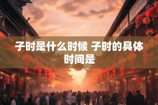子时是什么时候 子时的具体时间是