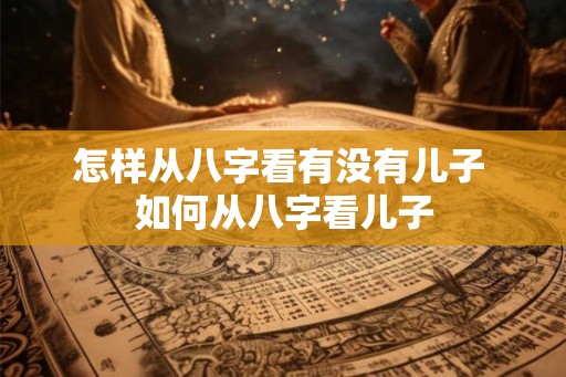 怎样从八字看有没有儿子 如何从八字看儿子
