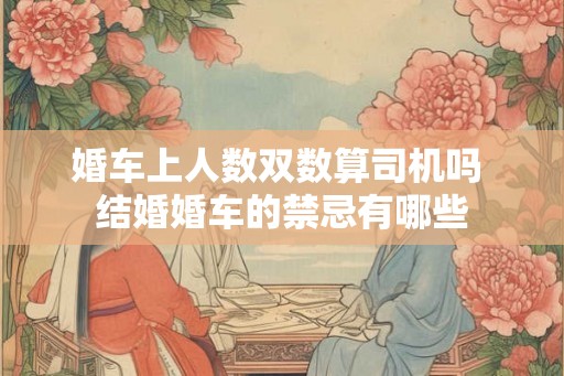 婚车上人数双数算司机吗 结婚婚车的禁忌有哪些