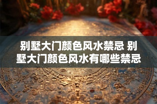 别墅大门颜色风水禁忌 别墅大门颜色风水有哪些禁忌