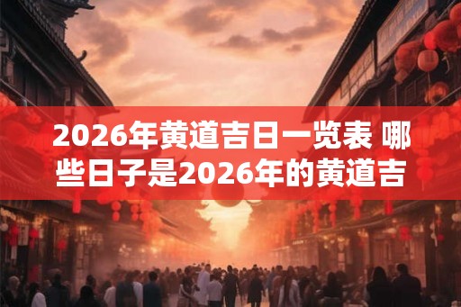 2026年黄道吉日一览表 哪些日子是2026年的黄道吉日